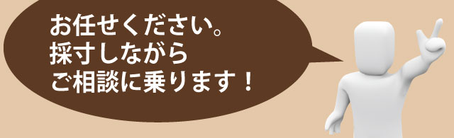 お任せください。採寸しながらご相談に乗ります!