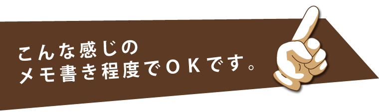 こんな感じのメモ書き程度でOKです。